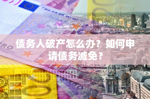 武汉债务人破产怎么办？如何申请债务减免？