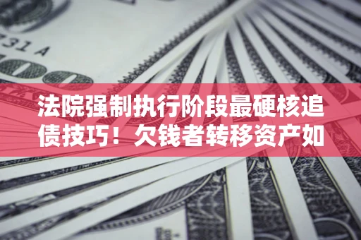 武汉法院强制执行阶段最硬核追债技巧！欠钱者转移资产如何破解？