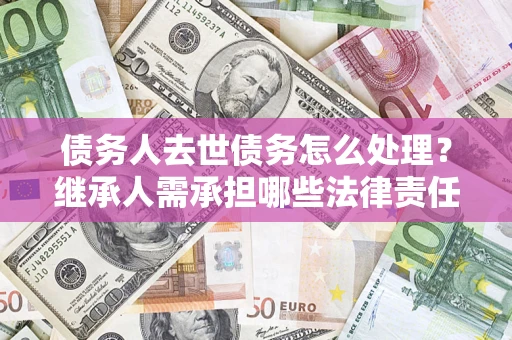 武汉债务人去世债务怎么处理？继承人需承担哪些法律责任？