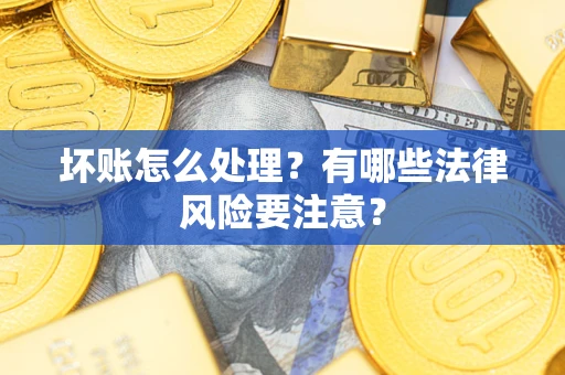武汉坏账怎么处理？有哪些法律风险要注意？