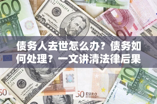 武汉债务人去世怎么办？债务如何处理？一文讲清法律后果