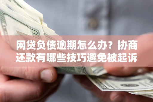 武汉网贷负债逾期怎么办？协商还款有哪些技巧避免被起诉？