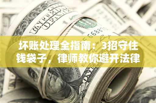 武汉坏账处理全指南：3招守住钱袋子，律师教你避开法律雷区