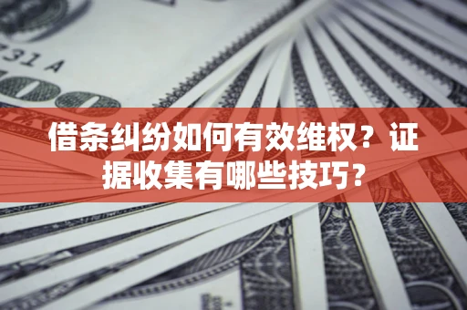 武汉借条纠纷如何有效维权？证据收集有哪些技巧？