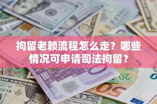 武汉拘留老赖流程怎么走?哪些情况可申请司法拘留? 武汉拘留老赖流程怎么走?哪些情况可申请司法拘留?