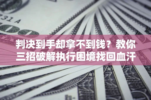 武汉判决到手却拿不到钱？教你三招破解执行困境找回血汗钱