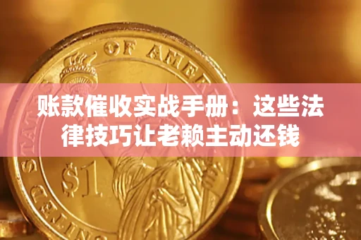 武汉账款催收实战手册：这些法律技巧让老赖主动还钱