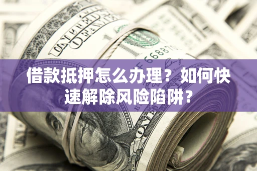武汉借款抵押怎么办理？如何快速解除风险陷阱？
