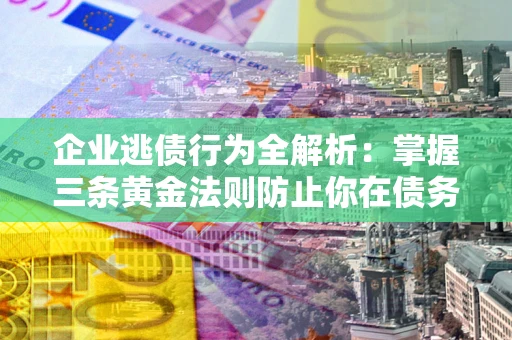 武汉企业逃债行为全解析：掌握三条黄金法则防止你在债务乱局中“踩雷”