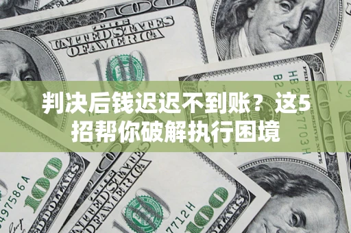 武汉判决后钱迟迟不到账？这5招帮你破解执行困境