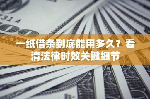 武汉一纸借条到底能用多久？看清法律时效关键细节