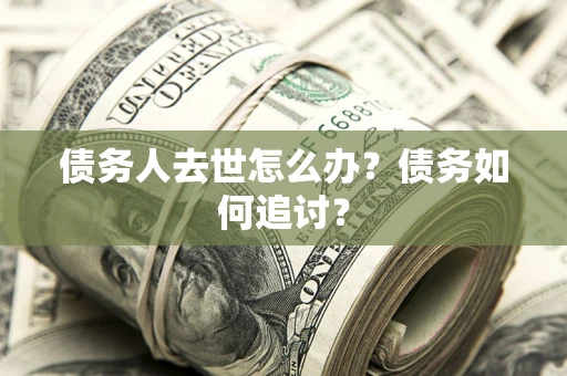 武汉债务人去世怎么办？债务如何追讨？