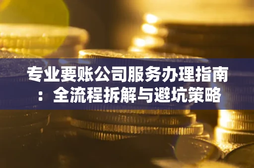 武汉专业要账公司服务办理指南：全流程拆解与避坑策略