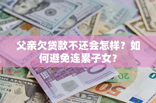 武汉父亲欠贷款不还会怎样？如何避免连累子女？