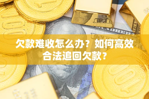 武汉欠款难收怎么办？如何高效合法追回欠款？