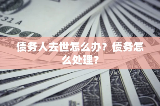 武汉债务人去世怎么办？债务怎么处理？