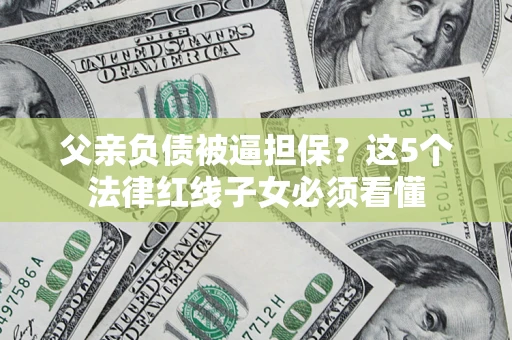 武汉父亲负债被逼担保？这5个法律红线子女必须看懂
