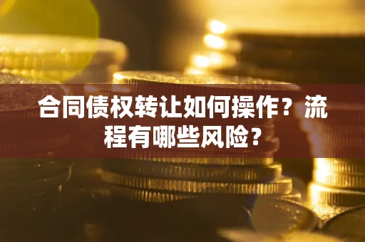 武汉合同债权转让如何操作？流程有哪些风险？