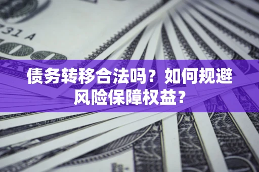 武汉债务转移合法吗？如何规避风险保障权益？