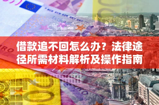 武汉借款追不回怎么办?法律途径所需材料解析及操作指南 武汉借款追不回怎么办?法律途径所需材料解析及操作指南
