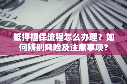 武汉抵押担保流程怎么办理？如何辨别风险及注意事项？