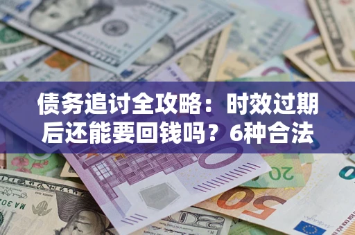 武汉债务追讨全攻略：时效过期后还能要回钱吗？6种合法手段助你维权