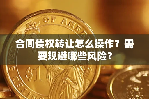 武汉合同债权转让怎么操作？需要规避哪些风险？