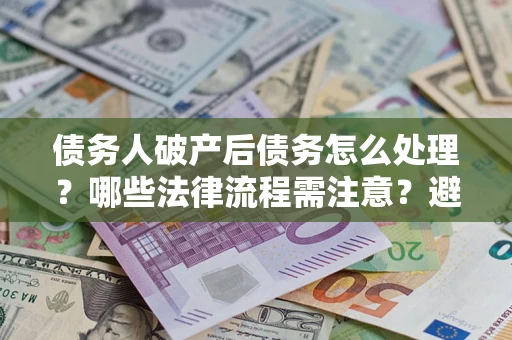 武汉债务人破产后债务怎么处理？哪些法律流程需注意？避免踩坑指南