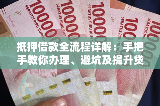 武汉抵押借款全流程详解：手把手教你办理、避坑及提升贷款额度