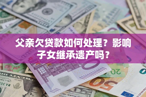 武汉父亲欠贷款如何处理?影响子女继承遗产吗? 武汉父亲欠贷款如何处理?影响子女继承遗产吗?
