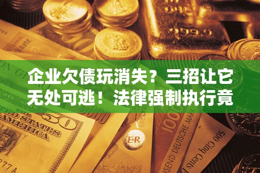 武汉企业欠债玩消失？三招让它无处可逃！法律强制执行竟比讨债公司还狠？
