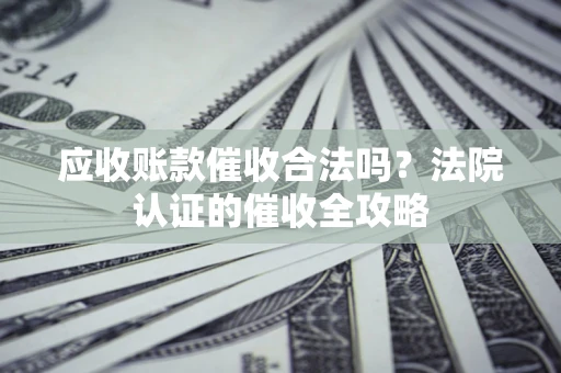 武汉应收账款催收合法吗？法院认证的催收全攻略
