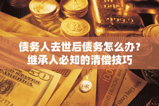 武汉债务人去世后债务怎么办？继承人必知的清偿技巧