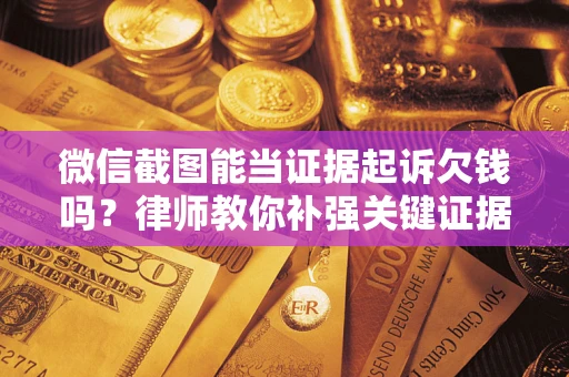 武汉微信截图能当证据起诉欠钱吗？律师教你补强关键证据