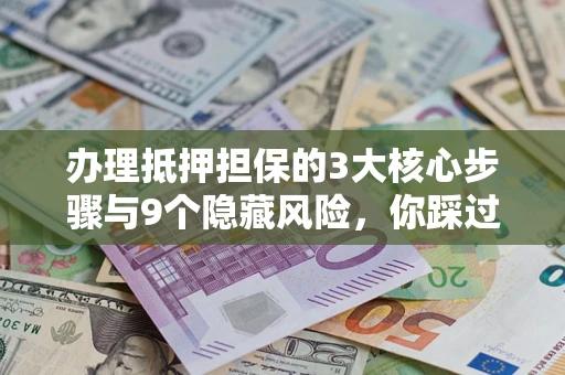 武汉办理抵押担保的3大核心步骤与9个隐藏风险，你踩过哪个坑？