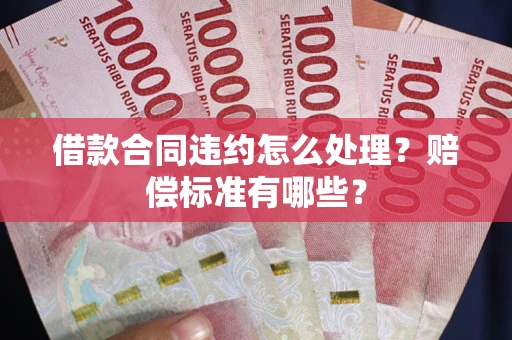 武汉借款合同违约怎么处理？赔偿标准有哪些？