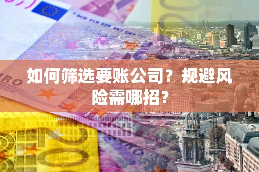武汉如何筛选要账公司？规避风险需哪招？