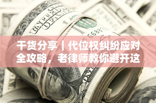 武汉干货分享｜代位权纠纷应对全攻略，老律师教你避开这5大雷区
