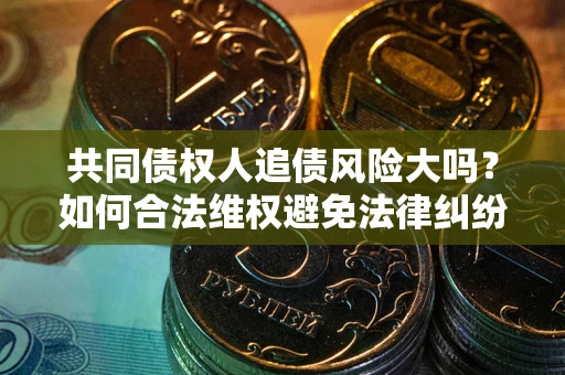 武汉共同债权人追债风险大吗?如何合法维权避免法律纠纷? 武汉共同债权人追债风险大吗?如何合法维权避免法律纠纷?