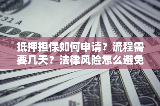 武汉抵押担保如何申请？流程需要几天？法律风险怎么避免？避坑指南