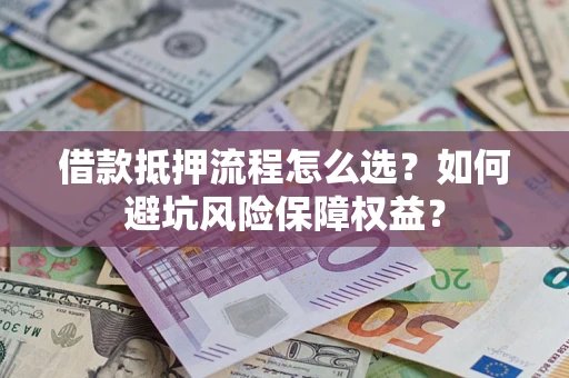 武汉借款抵押流程怎么选？如何避坑风险保障权益？