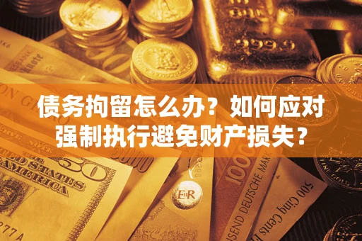 武汉债务拘留怎么办？如何应对强制执行避免财产损失？