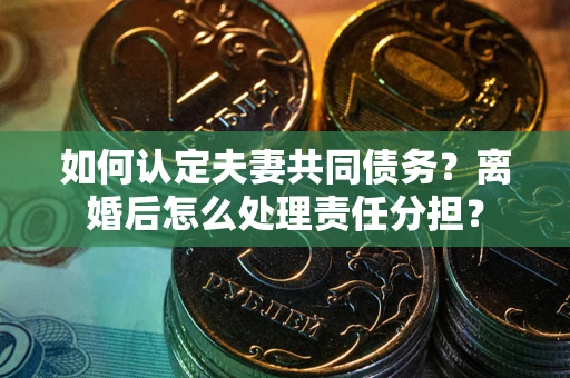 武汉如何认定夫妻共同债务？离婚后怎么处理责任分担？