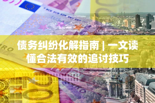 武汉债务纠纷化解指南 | 一文读懂合法有效的追讨技巧