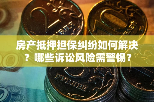武汉房产抵押担保纠纷如何解决？哪些诉讼风险需警惕？