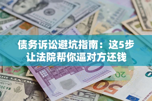 武汉债务诉讼避坑指南：这5步让法院帮你逼对方还钱