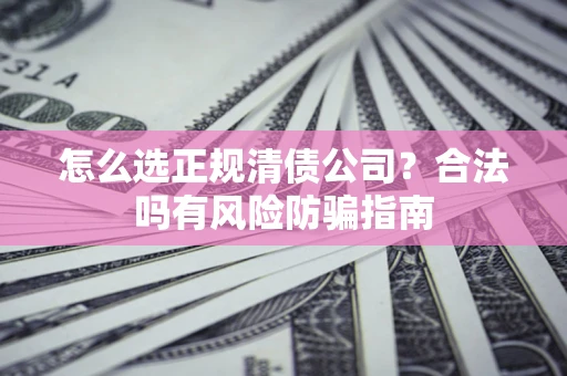 武汉怎么选正规清债公司？合法吗有风险防骗指南