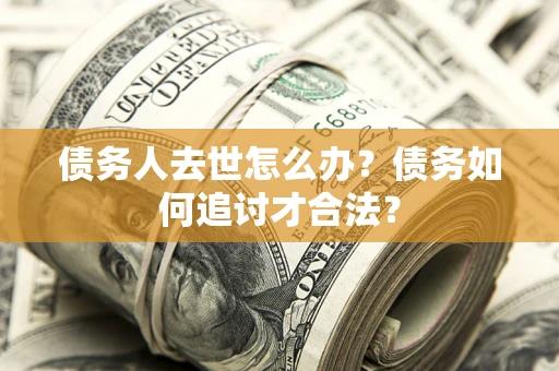 武汉债务人去世怎么办？债务如何追讨才合法？