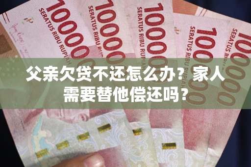 武汉父亲欠贷不还怎么办？家人需要替他偿还吗？