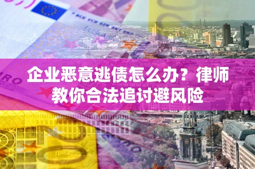 武汉企业恶意逃债怎么办？律师教你合法追讨避风险